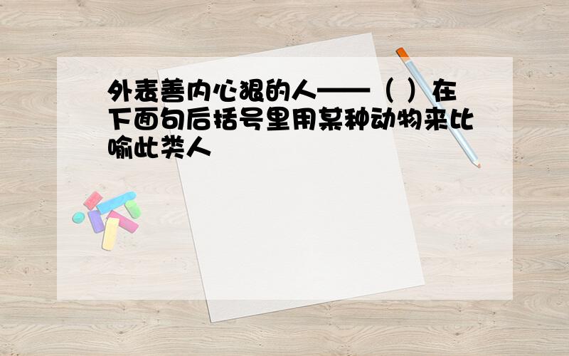 外表善内心狠的人——（ ）在下面句后括号里用某种动物来比喻此类人