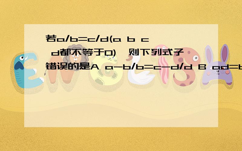 若a/b=c/d(a b c d都不等于0),则下列式子错误的是A a-b/b=c-d/d B ad=bc C c/a=d/b D a-b/a+b=c-d/c+d