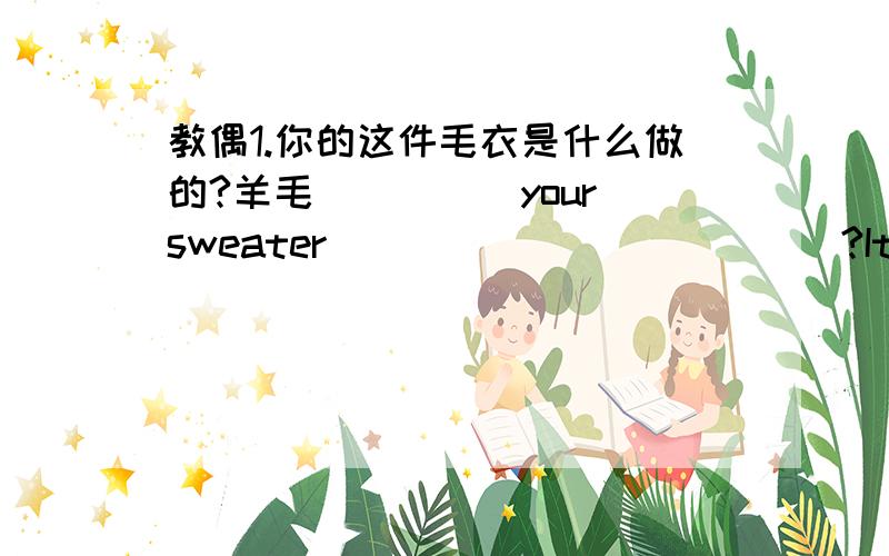 教偶1.你的这件毛衣是什么做的?羊毛_____your sweater______ ______?It's_______ ________wool.2.我们昨天为希望工程筹了一大笔款Yesterday we________a lot of_______for_______ _________.3.I like to do some r________ in the mornin