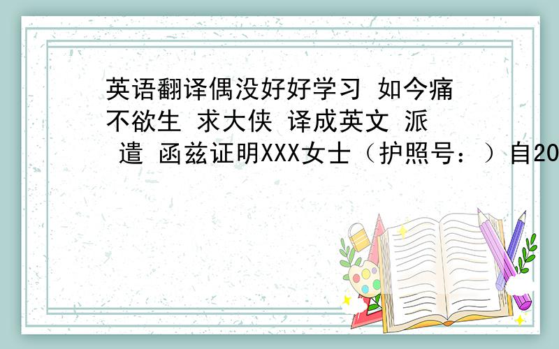 英语翻译偶没好好学习 如今痛不欲生 求大侠 译成英文 派 遣 函兹证明XXX女士（护照号：）自2006年3月起一直在上海XXXX投资咨询有限公司工作.现任公司的法定代表人,全年收入约50万RMB.由于