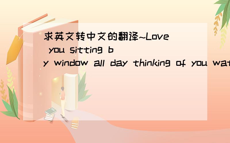 求英文转中文的翻译~Love you sitting by window all day thinking of you watching the days go by I started to cry so I tried to stop my tears for rears but it never goes away I miss you mother翻译成中文是什么意思?