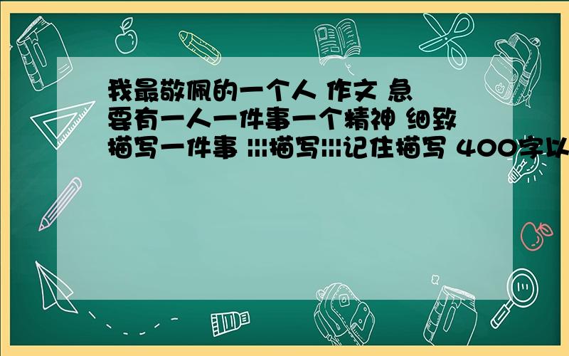 我最敬佩的一个人 作文 急 要有一人一件事一个精神 细致描写一件事 |||描写|||记住描写 400字以上