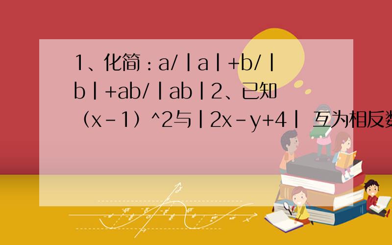 1、化简：a/|a|+b/|b|+ab/|ab|2、已知（x-1）^2与|2x-y+4| 互为相反数,求x^y+y^x 的值.