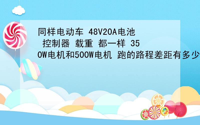 同样电动车 48V20A电池 控制器 载重 都一样 350W电机和500W电机 跑的路程差距有多少?同样电动车 48V20A电池 控制器 载重 都一样 350W电机和500W电机 跑的路程差距有多少?比如350跑50KM 500的能跑多