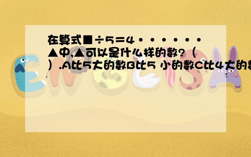 在算式■÷5＝4······▲中,▲可以是什么样的数?（）.A比5大的数B比5 小的数C比4大的数