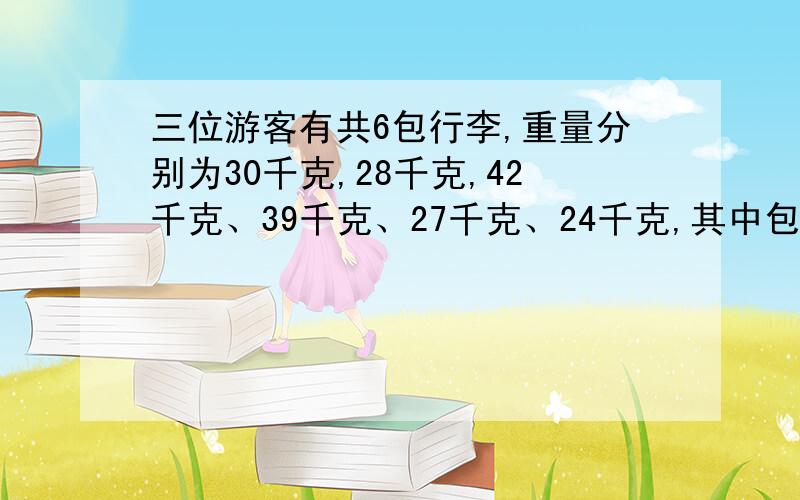 三位游客有共6包行李,重量分别为30千克,28千克,42千克、39千克、27千克、24千克,其中包括甲有3,乙有2包,甲的行李重量是乙的两倍.问甲乙丙的行李分别是哪几箱?（加算式）