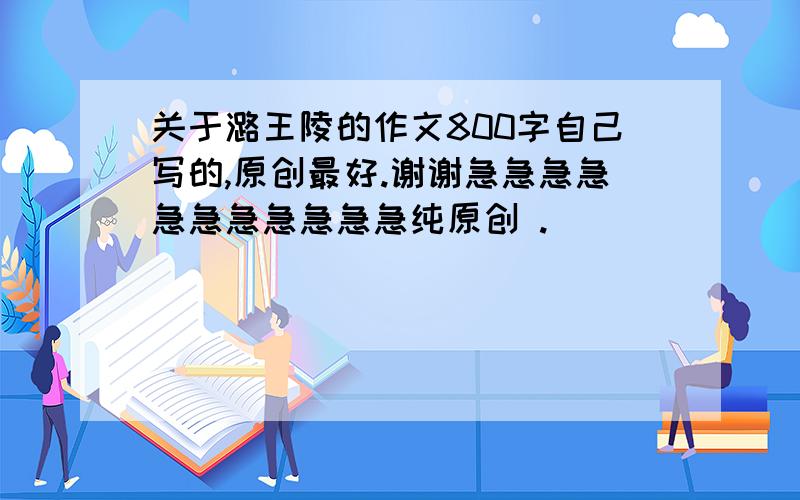 关于潞王陵的作文800字自己写的,原创最好.谢谢急急急急急急急急急急急纯原创 .