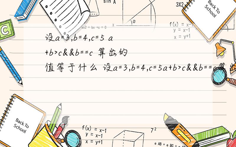 设a=3,b=4,c=5 a+b>c&&b==c 算出的值等于什么 设a=3,b=4,c=5a+b>c&&b==c算出的值等于什么