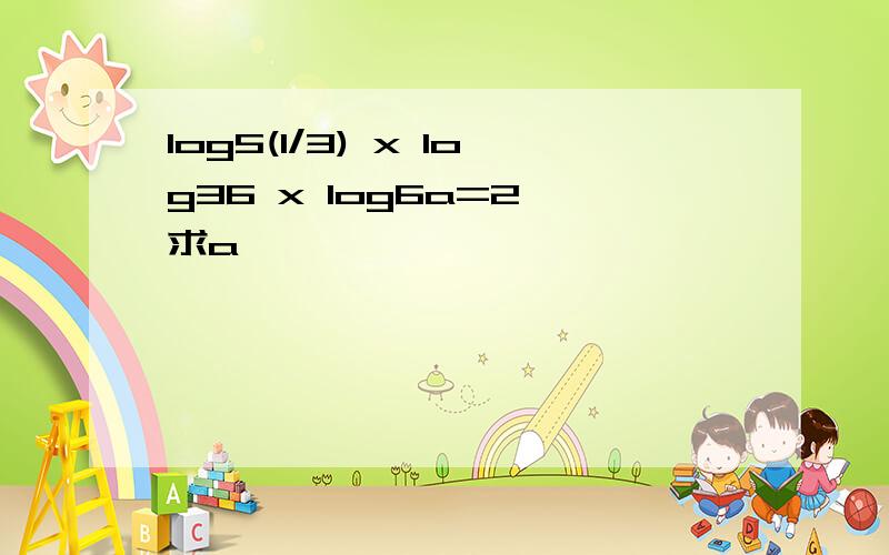 log5(1/3) x log36 x log6a=2,求a