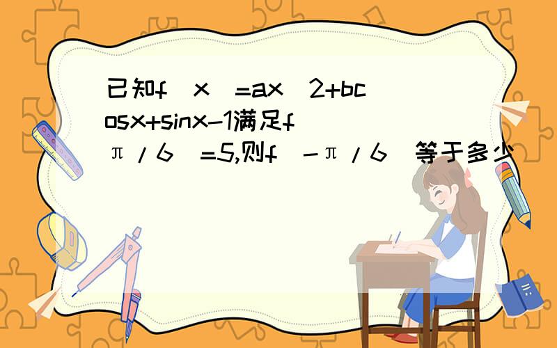 已知f(x)=ax^2+bcosx+sinx-1满足f(π/6)=5,则f(-π/6）等于多少