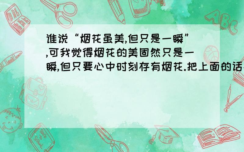 谁说“烟花虽美,但只是一瞬”,可我觉得烟花的美固然只是一瞬,但只要心中时刻存有烟花.把上面的话补充完整,要优美一点...急最好还要励志一点