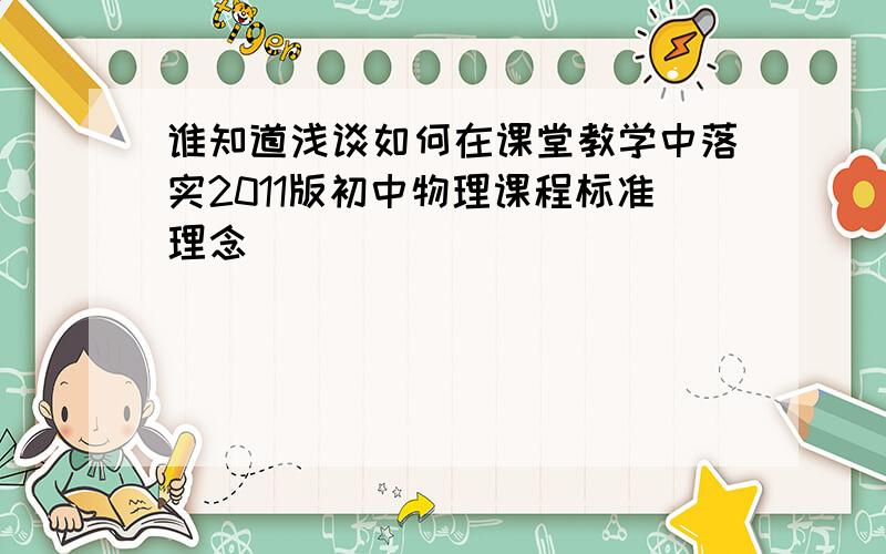 谁知道浅谈如何在课堂教学中落实2011版初中物理课程标准理念