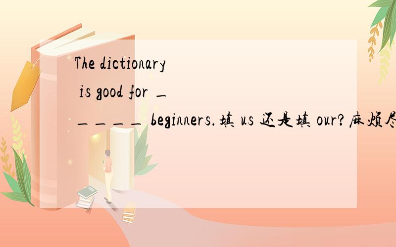 The dictionary is good for _____ beginners.填 us 还是填 our?麻烦尽快