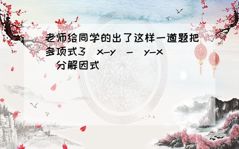 老师给同学的出了这样一道题把多项式3(x-y)-(y-x)分解因式