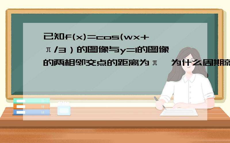 已知f(x)=cos(wx+π/3）的图像与y=1的图像的两相邻交点的距离为π,为什么周期就是π