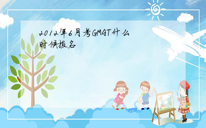 2012年6月考GMAT什么时候报名