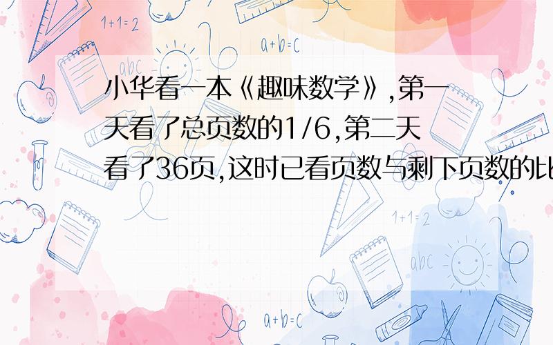 小华看一本《趣味数学》,第一天看了总页数的1/6,第二天看了36页,这时已看页数与剩下页数的比是7：11,第一天看了多少页