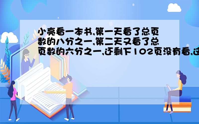 小亮看一本书,第一天看了总页数的八分之一,第二天又看了总页数的六分之一,还剩下102页没有看,这本书共有多少页?