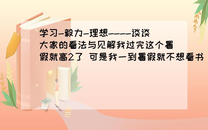 学习-毅力-理想----谈谈大家的看法与见解我过完这个暑假就高2了 可是我一到暑假就不想看书（应该说是以放假,以前也有这种情况） 平时成绩还不错 就是放假了不想看书 我知道假如我可以