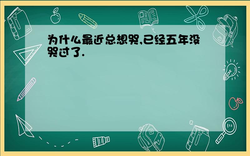 为什么最近总想哭,已经五年没哭过了.