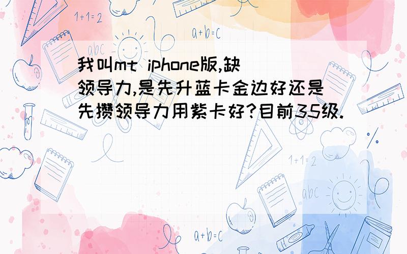 我叫mt iphone版,缺领导力,是先升蓝卡金边好还是先攒领导力用紫卡好?目前35级.