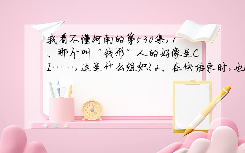 我看不懂柯南的第530集,1、那个叫“钱形”人的好像是CI……,这是什么组织?2、在快结束时,也就是柯南和那4个人坐在一辆车里的时候,那4个人为什么会知道柯南是新一?3、柯南为什么叫那个长