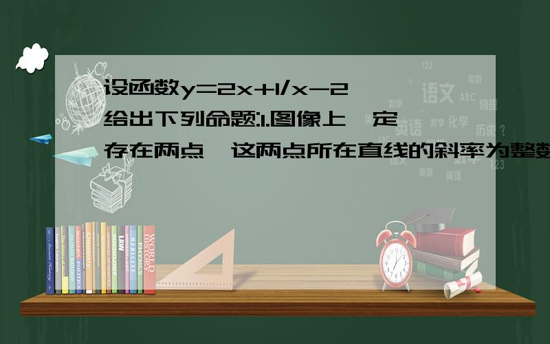 设函数y=2x+1/x-2,给出下列命题:1.图像上一定存在两点,这两点所在直线的斜率为整数2.图像上任意两点的连线都不平行于y轴3.该函数的反函数图像与该函数图像重合4.图像关于原点成中心对称.