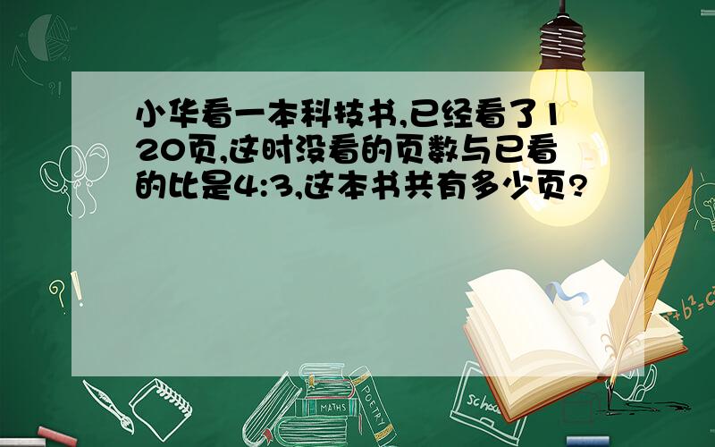 小华看一本科技书,已经看了120页,这时没看的页数与已看的比是4:3,这本书共有多少页?