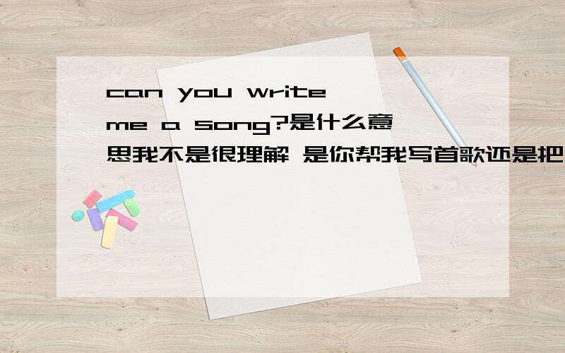 can you write me a song?是什么意思我不是很理解 是你帮我写首歌还是把你写的歌给我还是其他的...