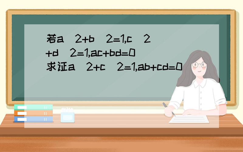 若a^2+b^2=1,c^2+d^2=1,ac+bd=0求证a^2+c^2=1,ab+cd=0