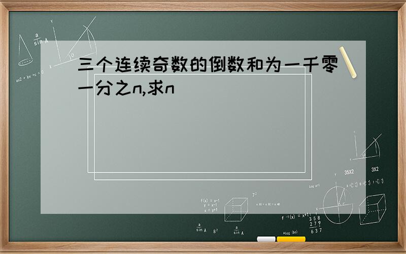 三个连续奇数的倒数和为一千零一分之n,求n