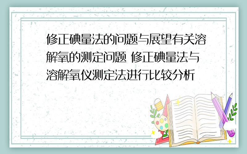 修正碘量法的问题与展望有关溶解氧的测定问题 修正碘量法与溶解氧仪测定法进行比较分析