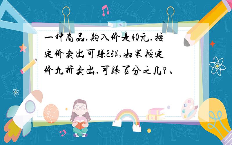 一种商品,购入价是40元,按定价卖出可赚25%,如果按定价九折卖出,可赚百分之几?、