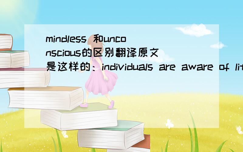 mindless 和unconscious的区别翻译原文是这样的：individuals are aware of little of their own nonverbal behavior,which is enacted mindlessly,spontaneously,and unconsciously.最后这三个副词要怎么翻?我觉得mindlessly 和unconsciou