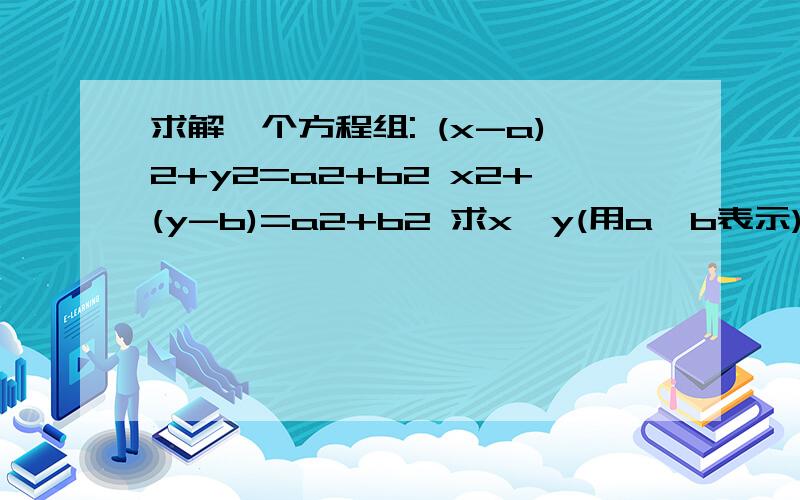 求解一个方程组: (x-a)2+y2=a2+b2 x2+(y-b)=a2+b2 求x,y(用a,b表示)求解,要详细过程(x-a)的平方+y的平方=a的平方+b的平方 x的平方+(y-b)的平方=a的平方+b的平方答案是x=(a+√3 b)/2,y=(√3 a+b)/2求过程