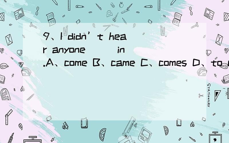 9、I didn’t hear anyone （ ）in.A、come B、came C、comes D、to come 为什么答案是A,10、One of the books（ ）by Bill Gates .A、is written B、are written C、written D、write 为什么答案是A,11、They （ ）in the beautiful mus