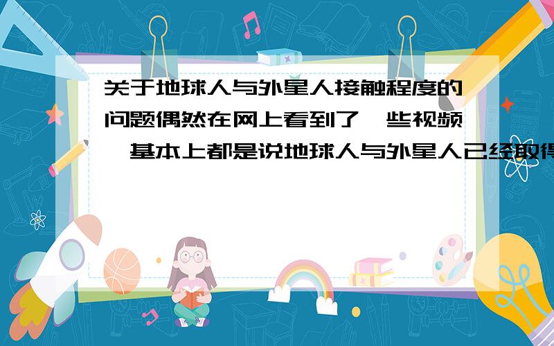 关于地球人与外星人接触程度的问题偶然在网上看到了一些视频,基本上都是说地球人与外星人已经取得了心灵交流,不知道是真是假,总觉得特别荒唐,其视频的主要场景是,一个人（主要是女