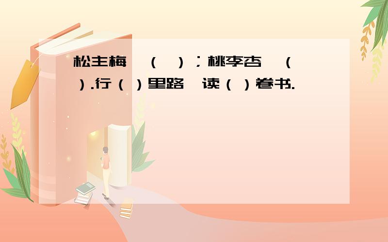 松主梅,（ ）；桃李杏,（ ）.行（）里路,读（）卷书.