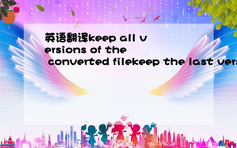 英语翻译keep all versions of the converted filekeep the last version of the converted file onlylgnore converted filesload un-converted drm files onlyadd all filesload both converted and un-converted drm filesselect a screen capture size for drm v