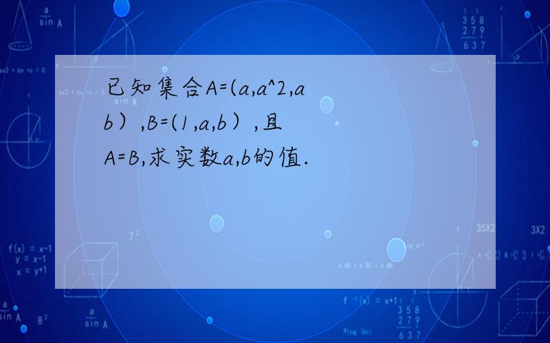 已知集合A=(a,a^2,ab）,B=(1,a,b）,且A=B,求实数a,b的值.