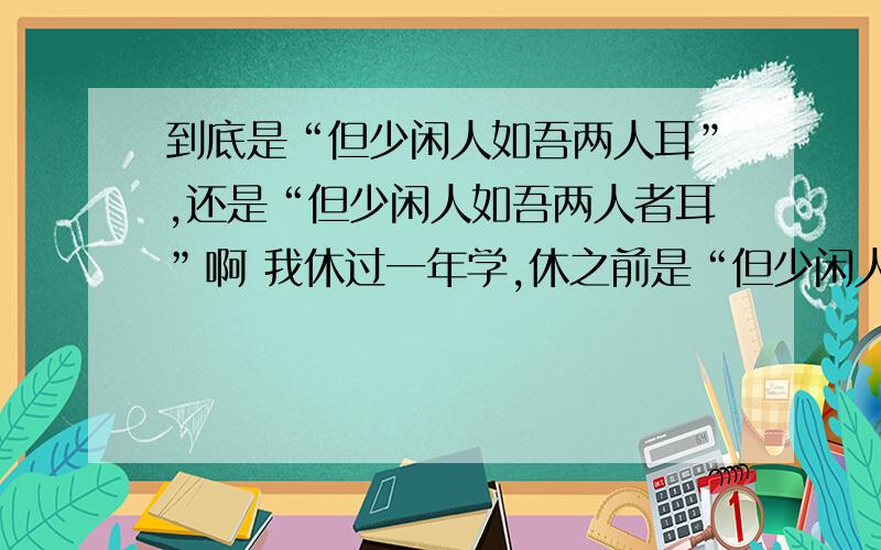 到底是“但少闲人如吾两人耳”,还是“但少闲人如吾两人者耳”啊 我休过一年学,休之前是“但少闲人如吾两到底是“但少闲人如吾两人耳”,还是“但少闲人如吾两人者耳”啊我休过一年学