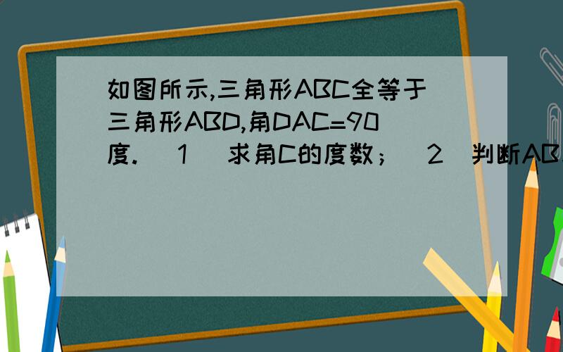 如图所示,三角形ABC全等于三角形ABD,角DAC=90度. （1) 求角C的度数；（2）判断AB与CD的位置关系,并说明理由.