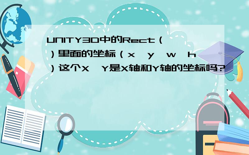 UNITY3D中的Rect（）里面的坐标（x,y,w,h）这个X,Y是X轴和Y轴的坐标吗?