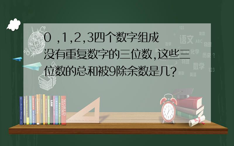 0 ,1,2,3四个数字组成没有重复数字的三位数,这些三位数的总和被9除余数是几?