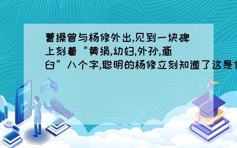 曹操曾与杨修外出,见到一块碑上刻着“黄绢,幼妇,外孙,齑臼”八个字,聪明的杨修立刻知道了这是什么意思