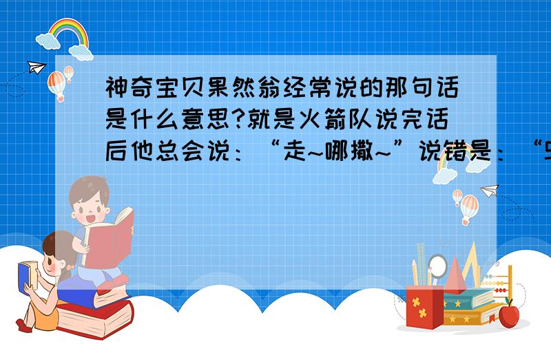 神奇宝贝果然翁经常说的那句话是什么意思?就是火箭队说完话后他总会说：“走~哪撒~”说错是：“SO~哪撒~”