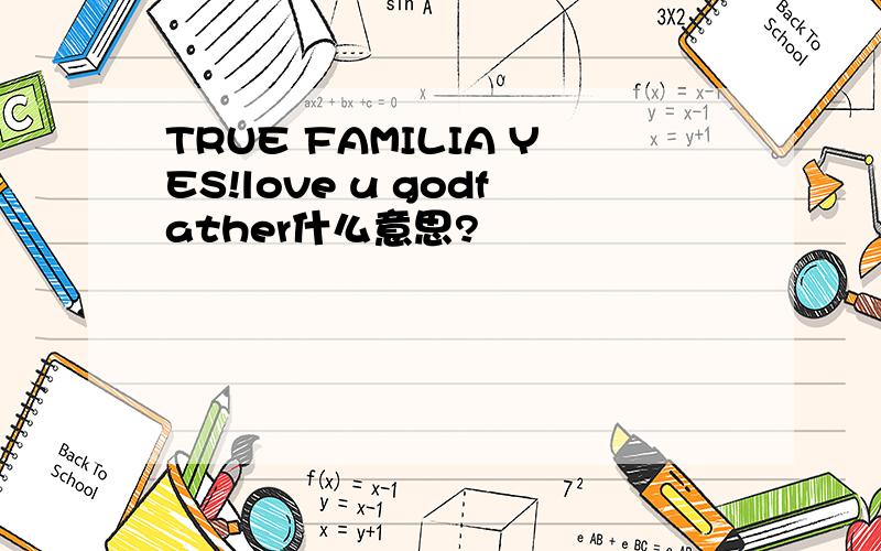 TRUE FAMILIA YES!love u godfather什么意思?