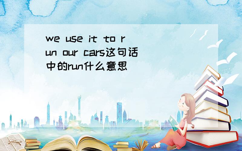 we use it to run our cars这句话中的run什么意思