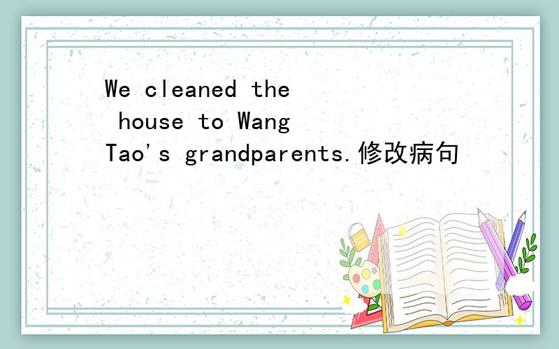 We cleaned the house to WangTao's grandparents.修改病句