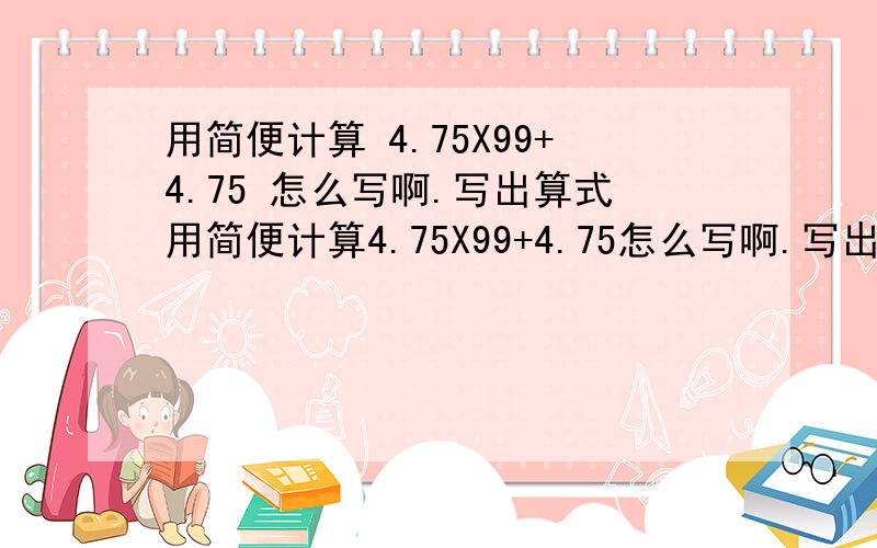 用简便计算 4.75X99+4.75 怎么写啊.写出算式用简便计算4.75X99+4.75怎么写啊.写出算式